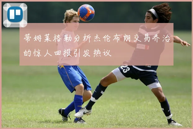 蒂姆莱格勒分析杰伦布朗交易乔治的惊人回报引发热议