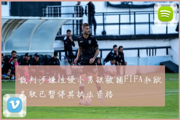 裁判涉嫌性侵小男孩被捕FIFA和欧足联已暂停其执法资格