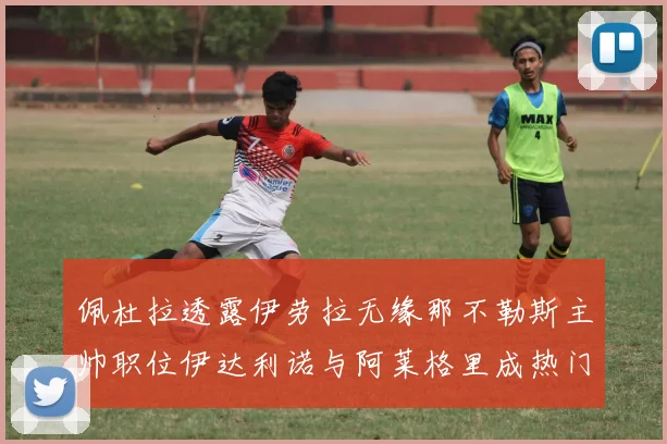 佩杜拉透露伊劳拉无缘那不勒斯主帅职位伊达利诺与阿莱格里成热门候选人