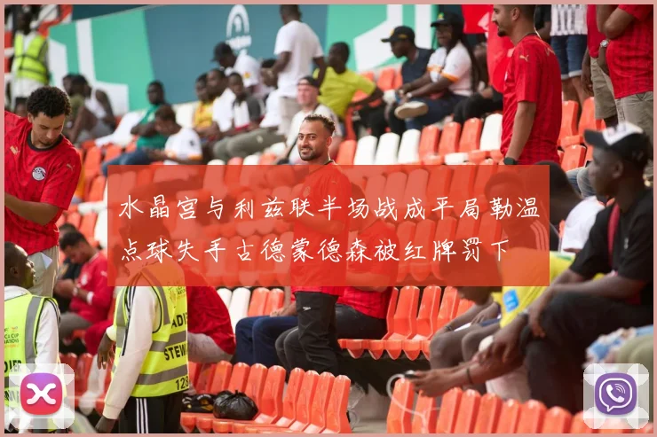 水晶宫与利兹联半场战成平局勒温点球失手古德蒙德森被红牌罚下