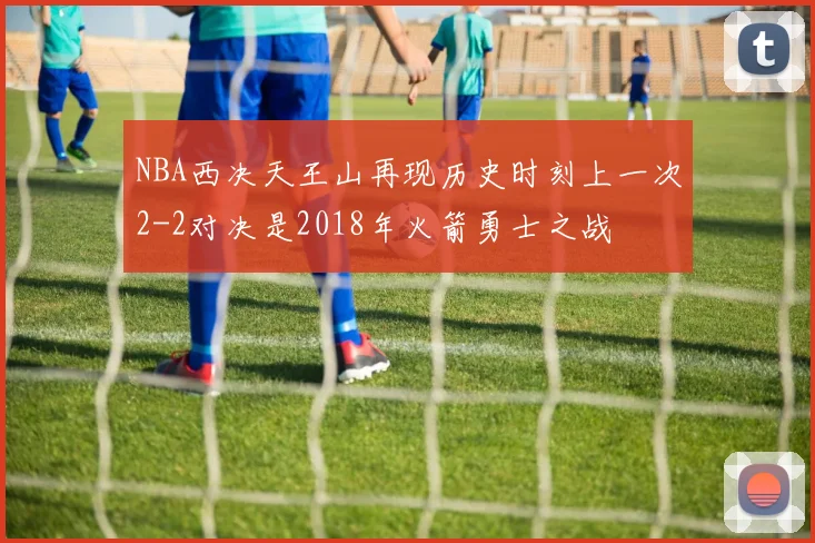 NBA西决天王山再现历史时刻上一次2-2对决是2018年火箭勇士之战