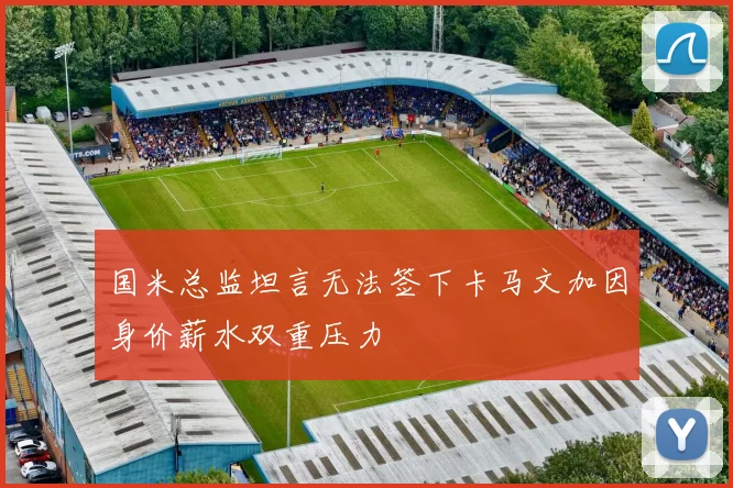 国米总监坦言无法签下卡马文加因身价薪水双重压力
