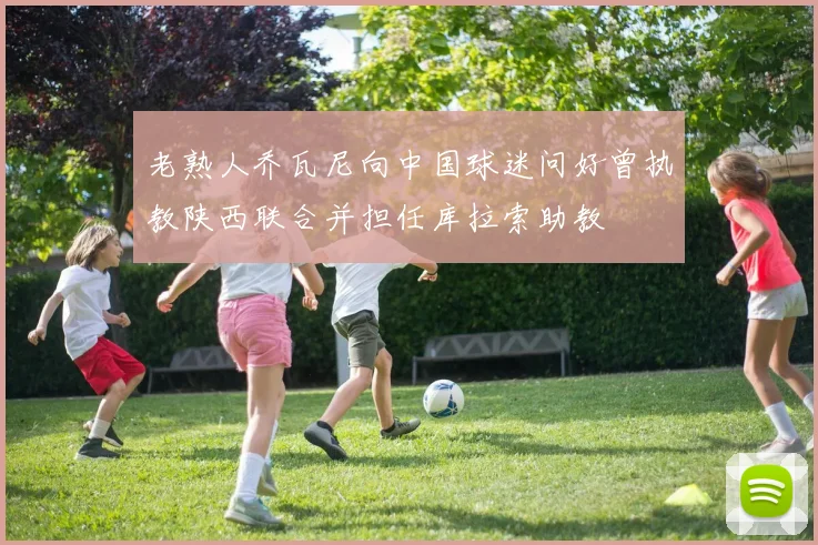 老熟人乔瓦尼向中国球迷问好曾执教陕西联合并担任库拉索助教