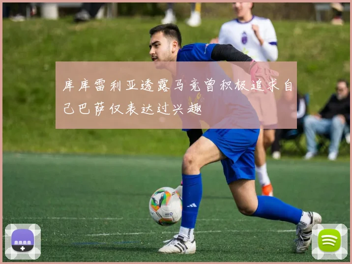 库库雷利亚透露马竞曾积极追求自己巴萨仅表达过兴趣