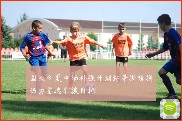 国米今夏中场补强计划柯蒂斯琼斯仍为首选引援目标