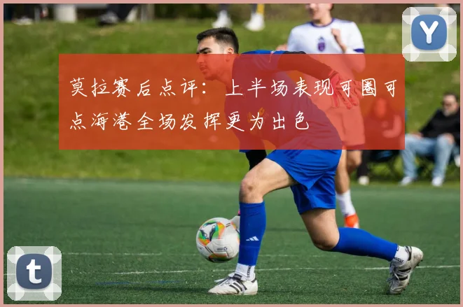 莫拉赛后点评：上半场表现可圈可点海港全场发挥更为出色