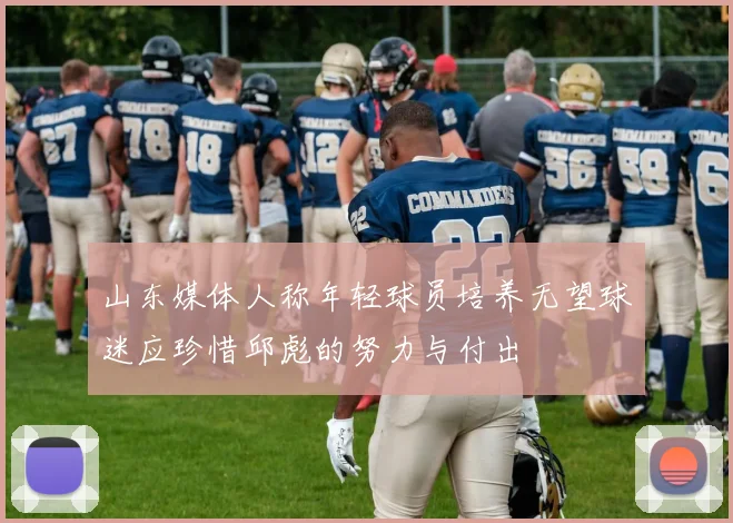山东媒体人称年轻球员培养无望球迷应珍惜邱彪的努力与付出