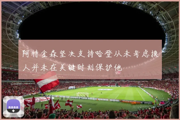 阿特金森坚决支持哈登从未考虑换人并未在关键时刻保护他
