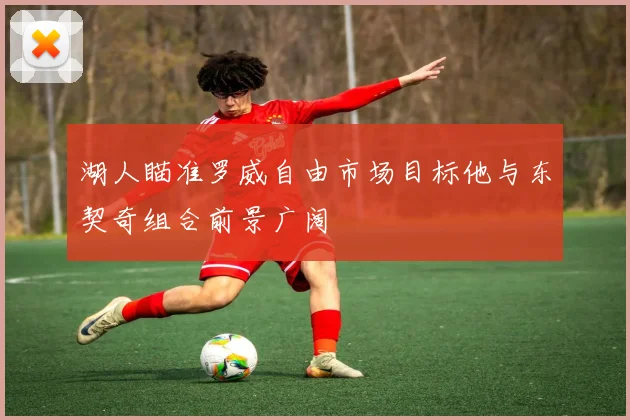 湖人瞄准罗威自由市场目标他与东契奇组合前景广阔